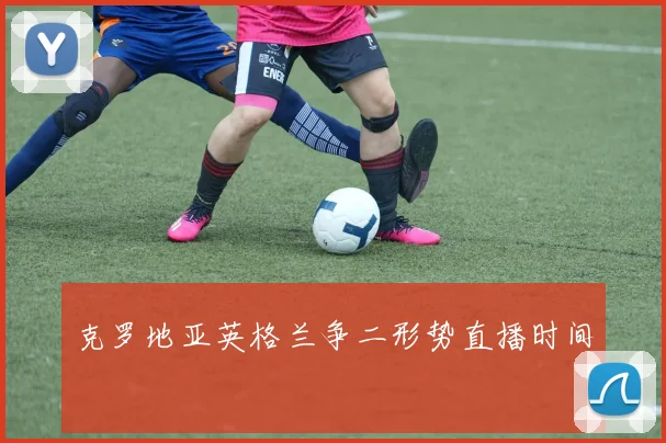 克罗地亚英格兰争二形势直播时间