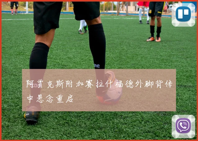 阿贾克斯附加赛拉什福德外脚背传中悬念重启