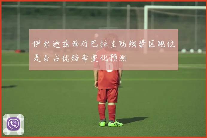 伊尔迪兹面对巴拉圭防线禁区跑位是否占优赔率变化预测
