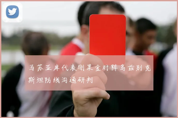 马苏亚库代表刚果金对阵乌兹别克斯坦防线沟通研判