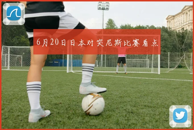 6月20日日本对突尼斯比赛看点