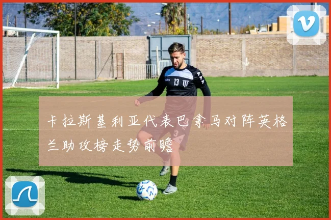 卡拉斯基利亚代表巴拿马对阵英格兰助攻榜走势前瞻