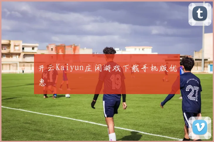开云Kaiyun庄闲游戏下载手机版优惠