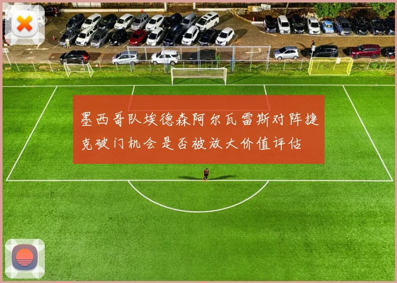 墨西哥队埃德森阿尔瓦雷斯对阵捷克破门机会是否被放大价值评估