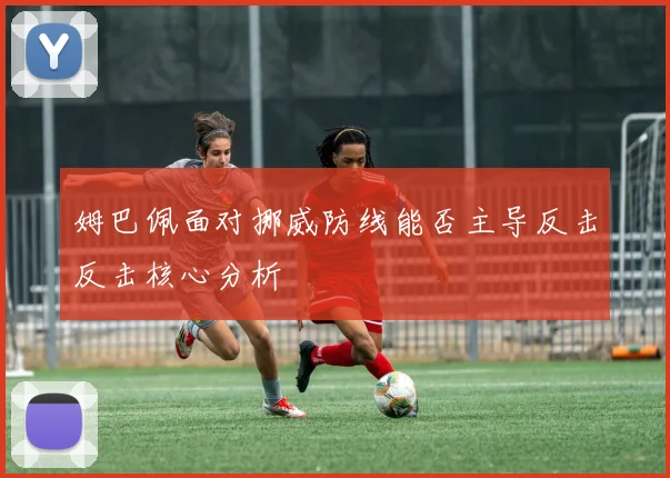 姆巴佩面对挪威防线能否主导反击反击核心分析