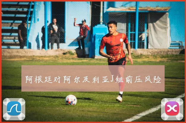 阿根廷对阿尔及利亚J组前压风险