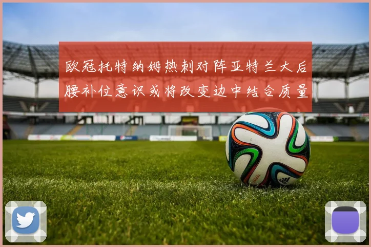 欧冠托特纳姆热刺对阵亚特兰大后腰补位意识或将改变边中结合质量