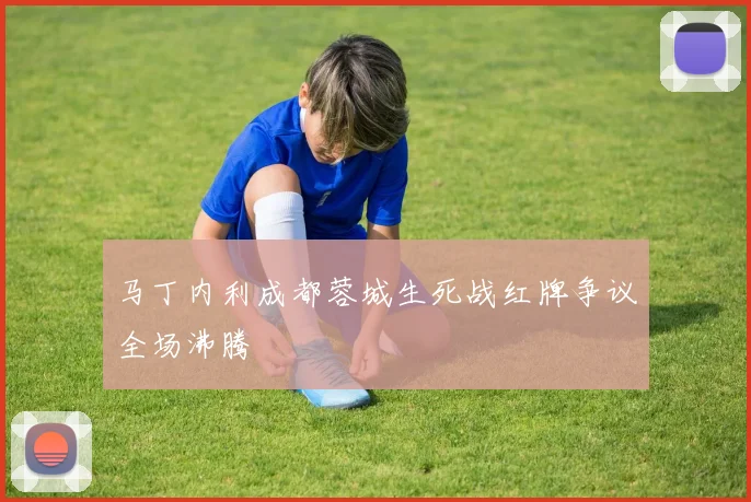 马丁内利成都蓉城生死战红牌争议全场沸腾