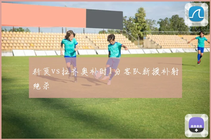 科莫vs拉齐奥补时1分客队新援补射绝杀