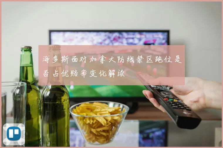 海多斯面对加拿大防线禁区跑位是否占优赔率变化解读