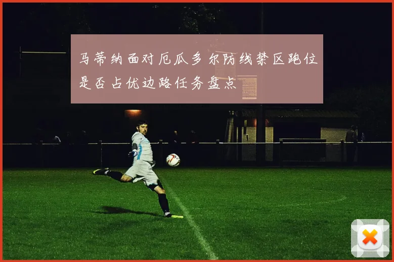 马蒂纳面对厄瓜多尔防线禁区跑位是否占优边路任务盘点