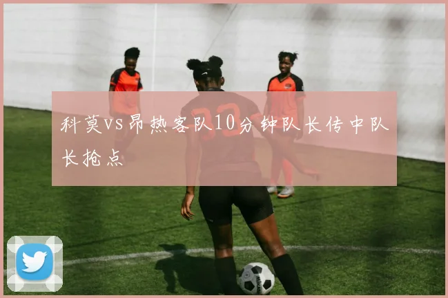 科莫vs昂热客队10分钟队长传中队长抢点