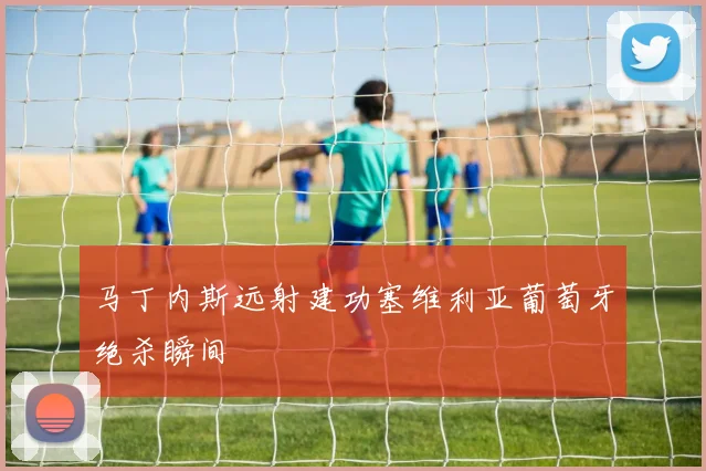 马丁内斯远射建功塞维利亚葡萄牙绝杀瞬间