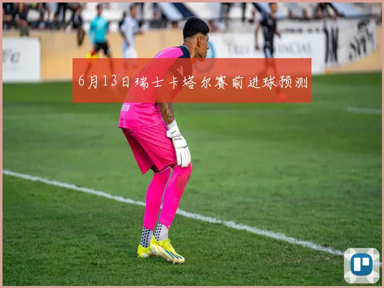 6月13日瑞士卡塔尔赛前进球预测