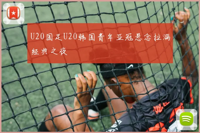 U20国足U20韩国青年亚冠悬念拉满经典之夜