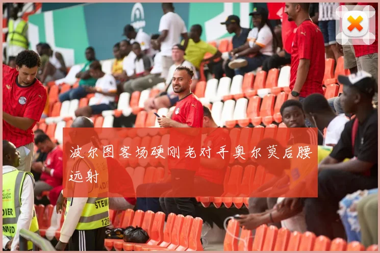 波尔图客场硬刚老对手奥尔莫后腰远射