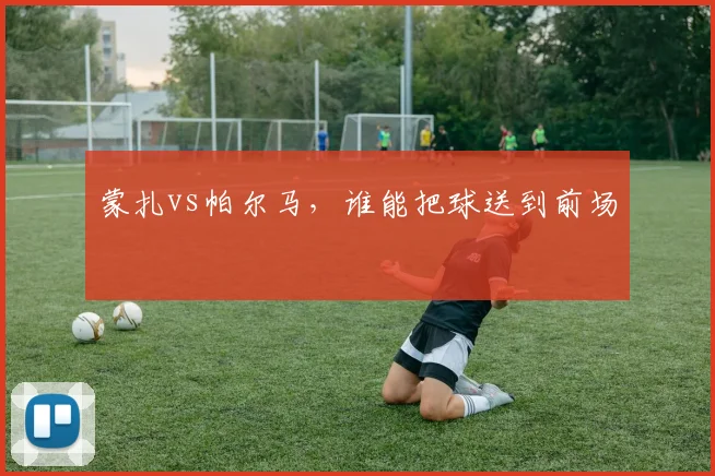 蒙扎vs帕尔马，谁能把球送到前场