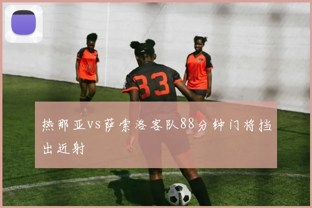 热那亚vs萨索洛客队88分钟门将挡出近射