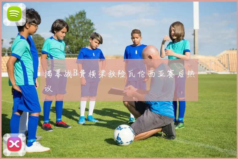 揭幕战B费横梁救险瓦伦西亚赛后热议