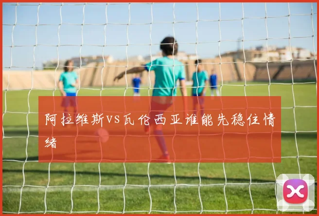 阿拉维斯vs瓦伦西亚谁能先稳住情绪