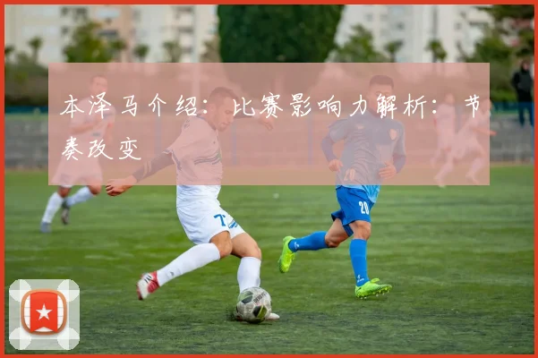 本泽马介绍:比赛影响力解析:节奏改变