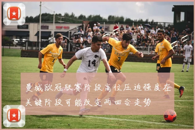 曼城欧冠联赛阶段高位压迫强度在关键阶段可能改变两回合走势