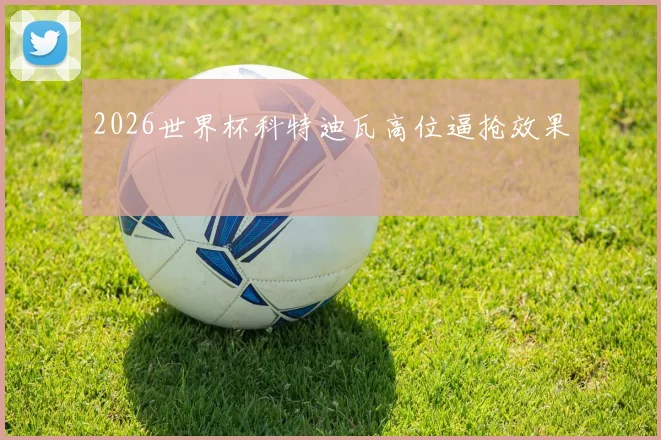 2026世界杯科特迪瓦高位逼抢效果