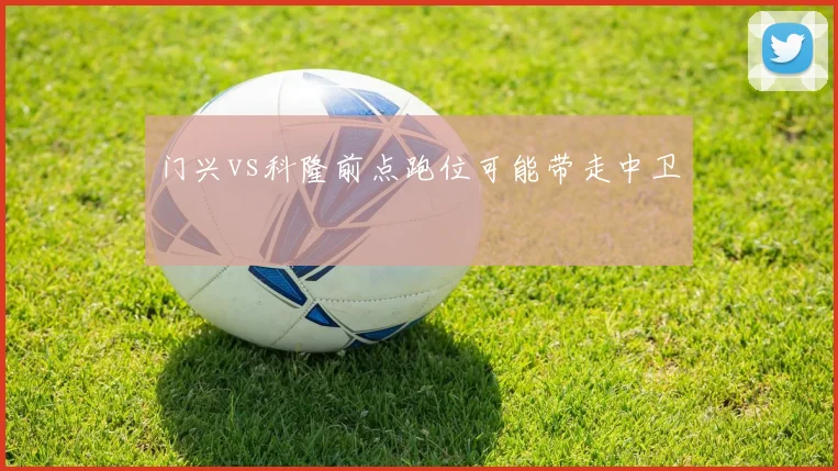 门兴vs科隆前点跑位可能带走中卫