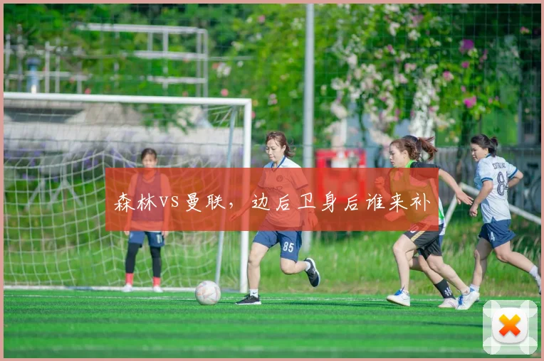 森林vs曼联，边后卫身后谁来补
