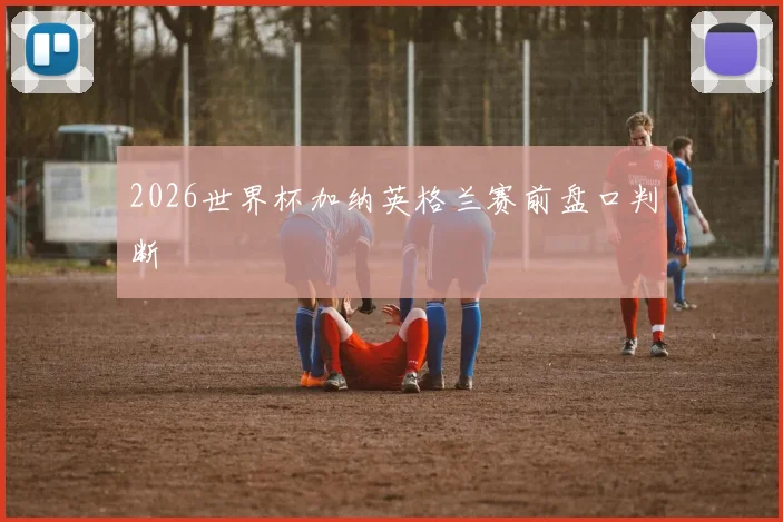 2026世界杯加纳英格兰赛前盘口判断