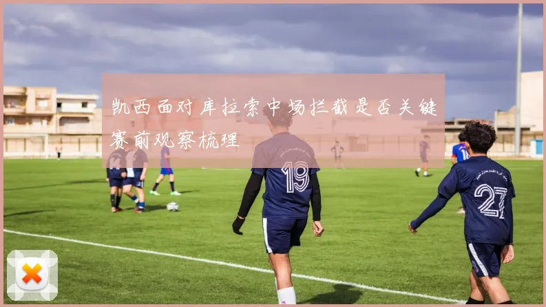 凯西面对库拉索中场拦截是否关键赛前观察梳理