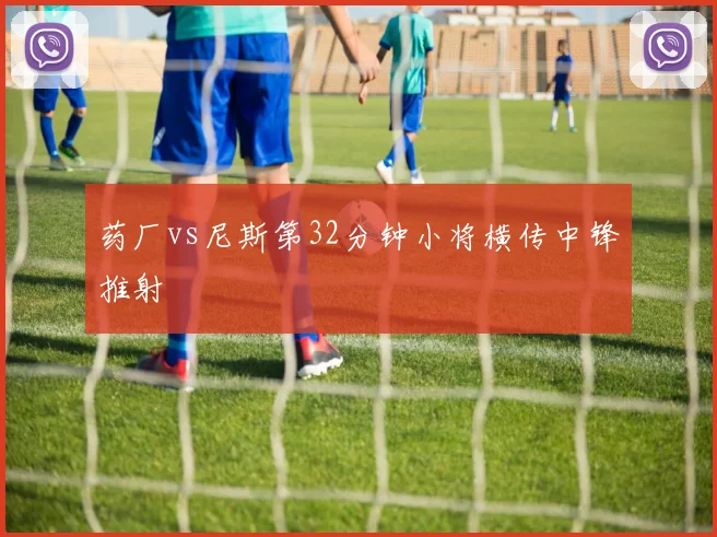 药厂vs尼斯第32分钟小将横传中锋推射