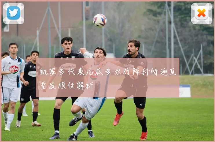 凯塞多代表厄瓜多尔对阵科特迪瓦首发顺位解析