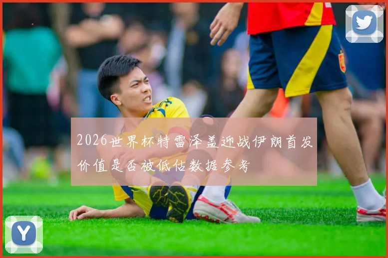 2026世界杯特雷泽盖迎战伊朗首发价值是否被低估数据参考