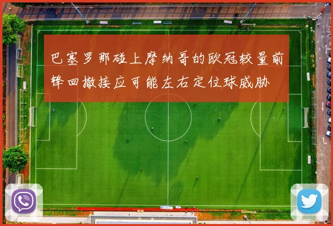 巴塞罗那碰上摩纳哥的欧冠较量前锋回撤接应可能左右定位球威胁