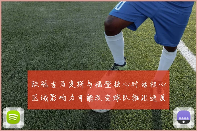 欧冠吉马良斯与福登核心对话核心区域影响力可能改变球队推进速度